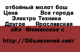 отбойный молот бош › Цена ­ 8 000 - Все города Электро-Техника » Другое   . Ярославская обл.,Фоминское с.